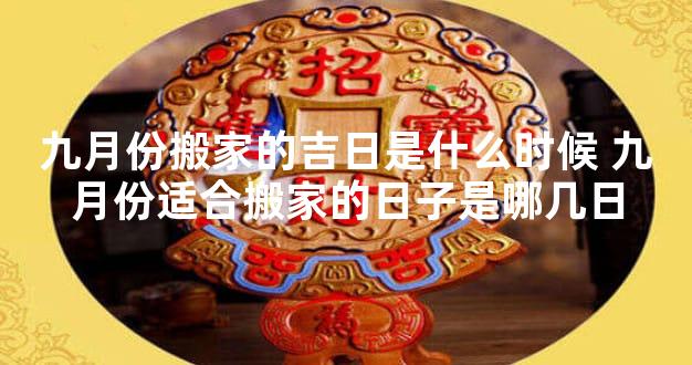 九月份搬家的吉日是什么时候 九月份适合搬家的日子是哪几日